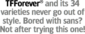 TFForever® and its 34 varieties never go out of style. Bored with sans? Not after trying this one!